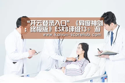 “开云登录入口”《异度神剑:终极版》ESRB评级13+ 游戏开发或近尾声(图1) 开云登录入口