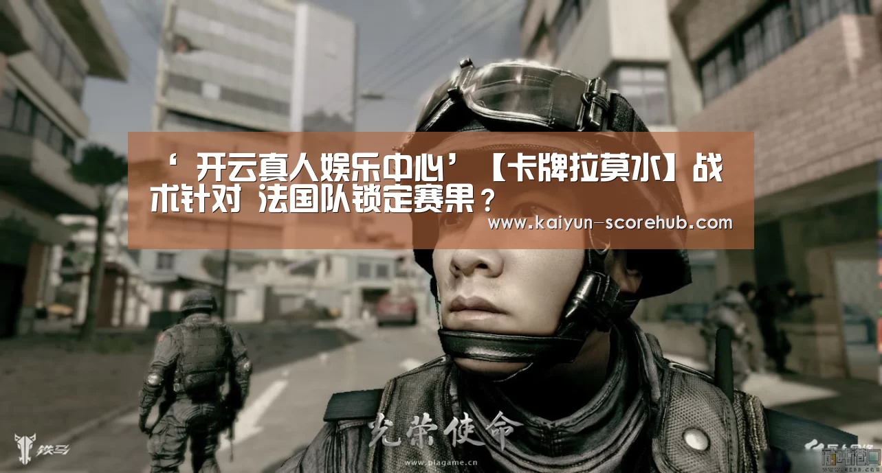 ‘ 开云真人娱乐中心’【卡牌拉莫水】战术针对 法国队锁定赛果?(图1) 开云登录入口